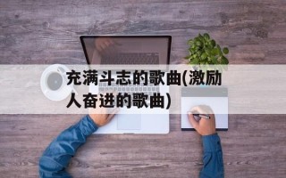 充满斗志的歌曲(激励人奋进的歌曲)
