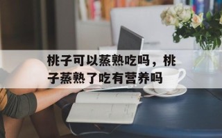 桃子可以蒸熟吃吗，桃子蒸熟了吃有营养吗