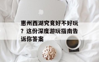惠州西湖究竟好不好玩？这份深度游玩指南告诉你答案