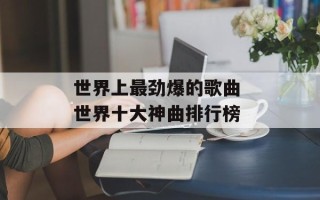 世界上最劲爆的歌曲 世界十大神曲排行榜