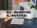 阳江：被低估的岭南秘境，藏着多少惊喜？