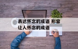 表达怀念的成语 形容让人怀念的成语