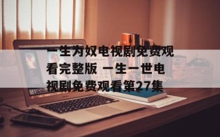 一生为奴电视剧免费观看完整版 一生一世电视剧免费观看第27集