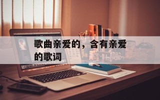 歌曲亲爱的，含有亲爱的歌词