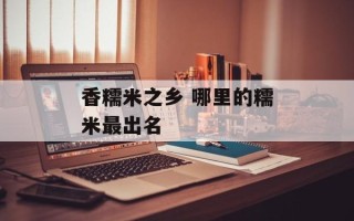 香糯米之乡 哪里的糯米最出名