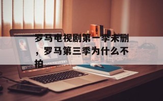 罗马电视剧第一季未删，罗马第三季为什么不拍