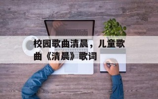校园歌曲清晨，儿童歌曲《清晨》歌词