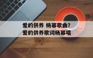 爱的供养 杨幂歌曲？爱的供养歌词杨幂唱