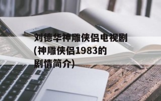 刘德华神雕侠侣电视剧(神雕侠侣1983的剧情简介)