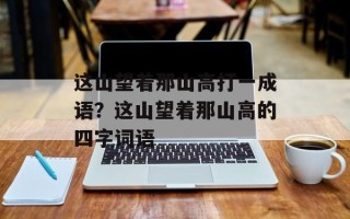 这山望着那山高打一成语？这山望着那山高的四字词语
