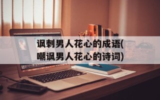 讽刺男人花心的成语(嘲讽男人花心的诗词)