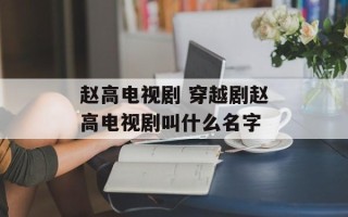 赵高电视剧 穿越剧赵高电视剧叫什么名字