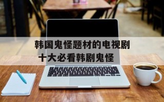 韩国鬼怪题材的电视剧 十大必看韩剧鬼怪