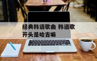 经典韩语歌曲 韩语歌开头是哈吉嘛