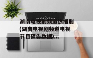 湖南电视剧频道热播剧(湖南电视剧频道电视节目预告数据)