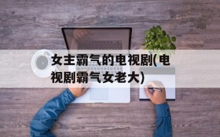 女主霸气的电视剧(电视剧霸气女老大)