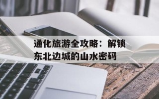 通化旅游全攻略：解锁东北边城的山水密码