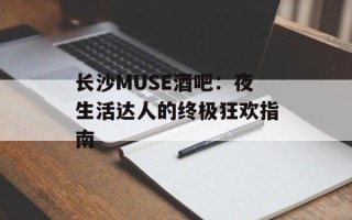 长沙MUSE酒吧：夜生活达人的终极狂欢指南