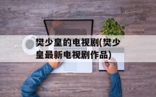 樊少皇的电视剧(樊少皇最新电视剧作品)