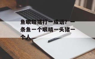 鱼眼睛猪打一成语？一条鱼一个眼睛一头猪一个人