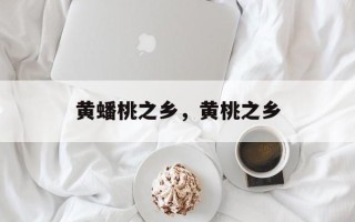 黄蟠桃之乡，黄桃之乡