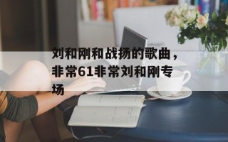 刘和刚和战扬的歌曲，非常61非常刘和刚专场