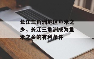 长江三角洲地区鱼米之乡，长江三角洲成为鱼米之乡的有利条件