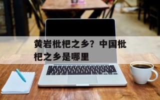 黄岩枇杷之乡？中国枇杷之乡是哪里