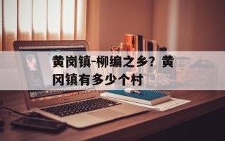 黄岗镇-柳编之乡？黄冈镇有多少个村