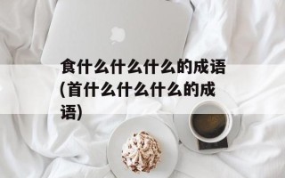 食什么什么什么的成语(首什么什么什么的成语)