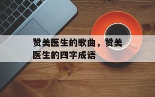 赞美医生的歌曲，赞美医生的四字成语