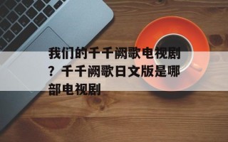 我们的千千阙歌电视剧？千千阙歌日文版是哪部电视剧