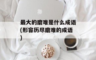 最大的磨难是什么成语(形容历尽磨难的成语)