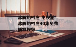 沸腾的村庄 电视剧 沸腾的村庄40集免费播放视频