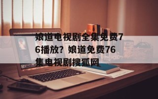 娘道电视剧全集免费76播放？娘道免费76集电视剧搜狐网
