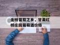 金桥葡萄之乡，甘肃红桥庄园葡萄酒价格