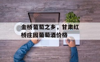 金桥葡萄之乡，甘肃红桥庄园葡萄酒价格