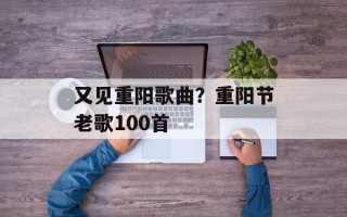 又见重阳歌曲？重阳节老歌100首