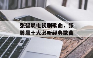 张碧晨电视剧歌曲，张碧晨十大必听经典歌曲