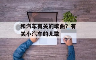 和汽车有关的歌曲？有关小汽车的儿歌