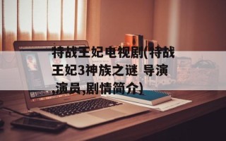 特战王妃电视剧(特战王妃3神族之谜 导演,演员,剧情简介)
