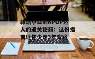 韩语小白到KPOP达人的通关秘籍：这份指南让你少走3年弯路