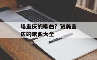 唱重庆的歌曲？赞美重庆的歌曲大全