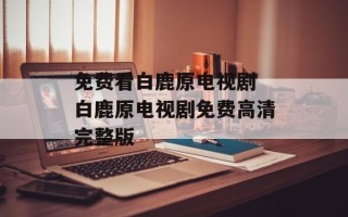 免费看白鹿原电视剧 白鹿原电视剧免费高清完整版