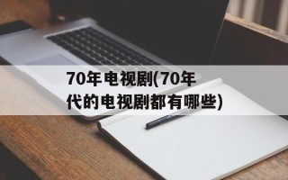 70年电视剧(70年代的电视剧都有哪些)