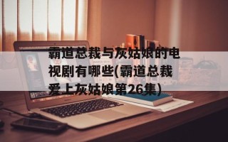 霸道总裁与灰姑娘的电视剧有哪些(霸道总裁爱上灰姑娘第26集)