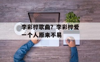 李彩桦歌曲？李彩桦爱一个人原来不易