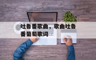 吐鲁番歌曲，歌曲吐鲁番葡萄歌词