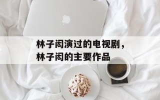 林子闳演过的电视剧，林子闳的主要作品