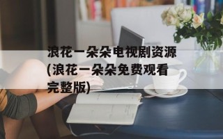 浪花一朵朵电视剧资源(浪花一朵朵免费观看完整版)